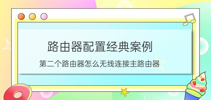 路由器配置经典案例 第二个路由器怎么无线连接主路由器？